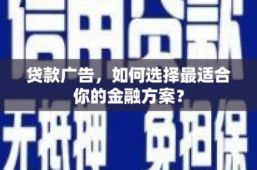 楠西贷款广告，如何选择最适合你的金融方案？