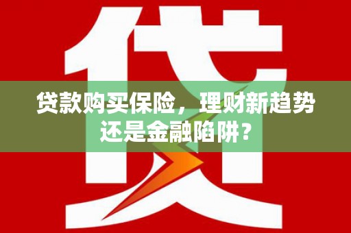 楠西贷款购买保险，理财新趋势还是金融陷阱？