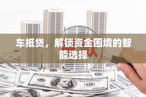 楠西车抵贷，解锁资金困境的智能选择