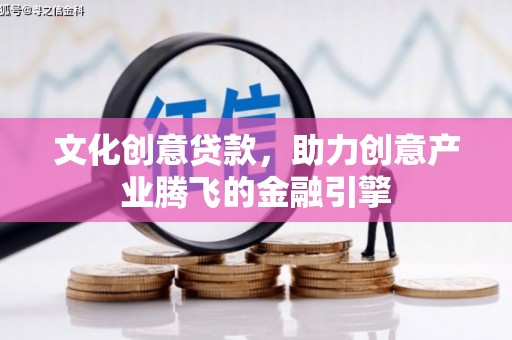 楠西文化创意贷款，助力创意产业腾飞的金融引擎