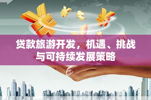 楠西贷款旅游开发，机遇、挑战与可持续发展策略