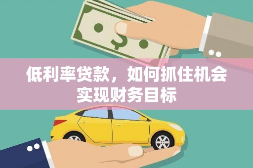 楠西低利率贷款，如何抓住机会实现财务目标