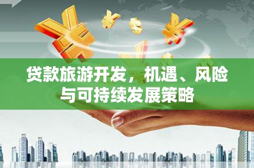 楠西贷款旅游开发，机遇、风险与可持续发展策略