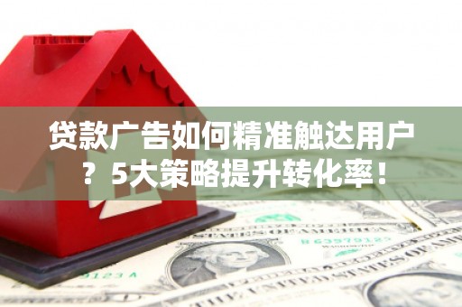 楠西贷款广告如何精准触达用户？5大策略提升转化率！