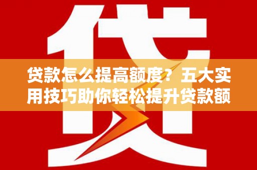 楠西贷款怎么提高额度？五大实用技巧助你轻松提升贷款额度