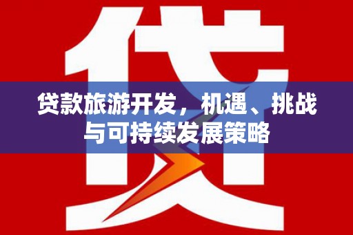 楠西贷款旅游开发，机遇、挑战与可持续发展策略
