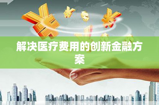 楠西解决医疗费用的创新金融方案
