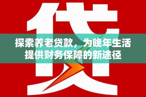 楠西探索养老贷款，为晚年生活提供财务保障的新途径