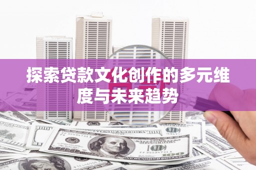 楠西探索贷款文化创作的多元维度与未来趋势