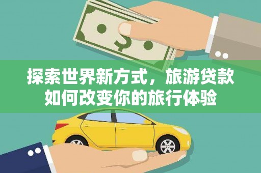 楠西探索世界新方式，旅游贷款如何改变你的旅行体验