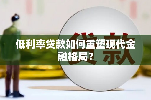 楠西低利率贷款如何重塑现代金融格局？
