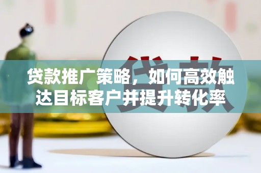 楠西贷款推广策略，如何高效触达目标客户并提升转化率