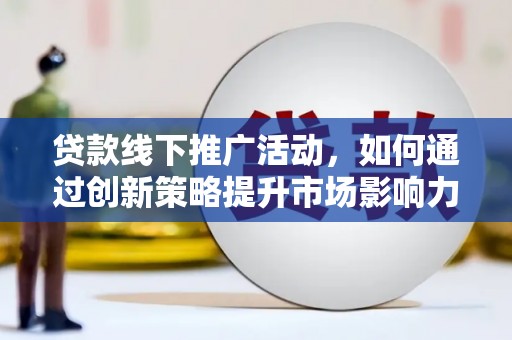 楠西贷款线下推广活动，如何通过创新策略提升市场影响力