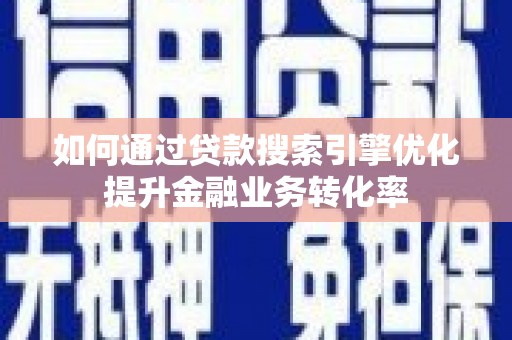 楠西如何通过贷款搜索引擎优化提升金融业务转化率