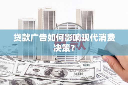楠西贷款广告如何影响现代消费决策？