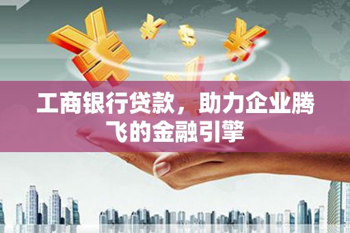 楠西工商银行贷款，助力企业腾飞的金融引擎