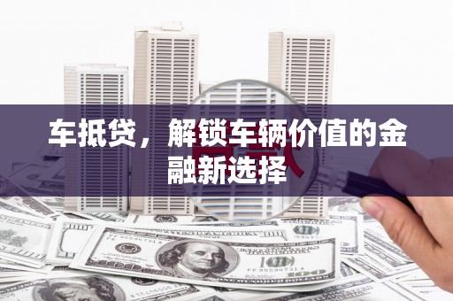 楠西车抵贷，解锁车辆价值的金融新选择