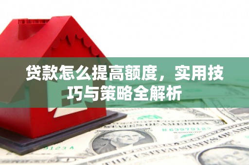 楠西贷款怎么提高额度，实用技巧与策略全解析