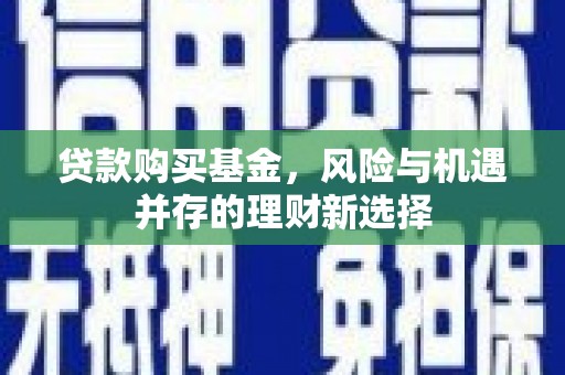 楠西贷款购买基金，风险与机遇并存的理财新选择