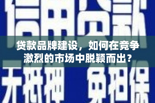 楠西贷款品牌建设，如何在竞争激烈的市场中脱颖而出？