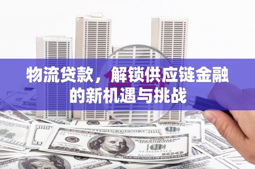 楠西物流贷款，解锁供应链金融的新机遇与挑战