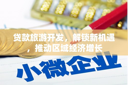 楠西贷款旅游开发，解锁新机遇，推动区域经济增长