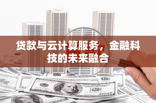 楠西贷款与云计算服务，金融科技的未来融合