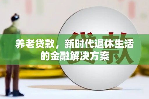 楠西养老贷款，新时代退休生活的金融解决方案