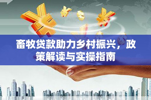 楠西畜牧贷款助力乡村振兴，政策解读与实操指南