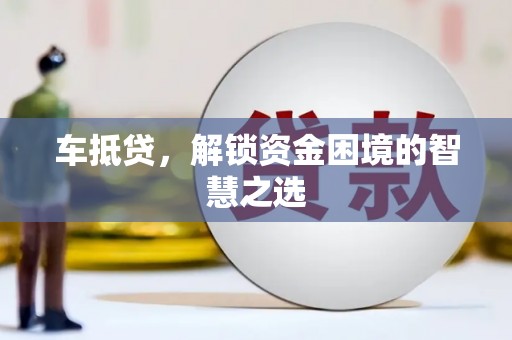 楠西车抵贷，解锁资金困境的智慧之选