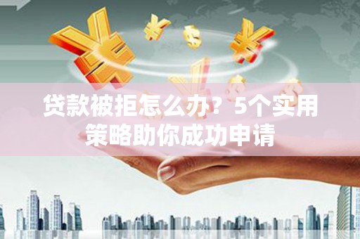 楠西贷款被拒怎么办？5个实用策略助你成功申请