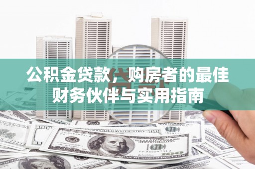 楠西公积金贷款，购房者的最佳财务伙伴与实用指南