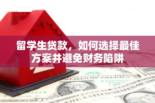 楠西留学生贷款，如何选择最佳方案并避免财务陷阱