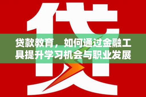 楠西贷款教育，如何通过金融工具提升学习机会与职业发展
