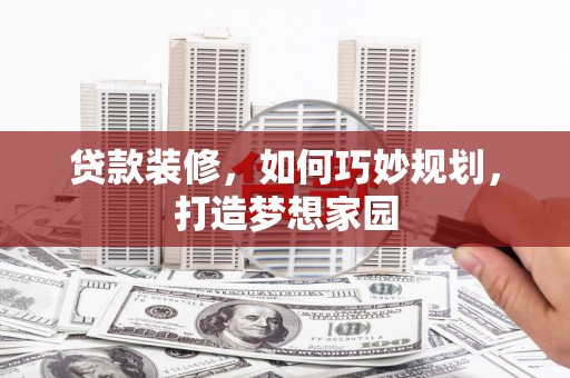 楠西贷款装修，如何巧妙规划，打造梦想家园