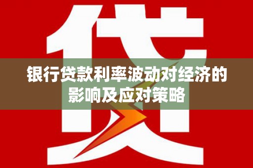 楠西银行贷款利率波动对经济的影响及应对策略