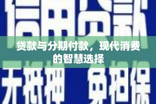 楠西贷款与分期付款，现代消费的智慧选择