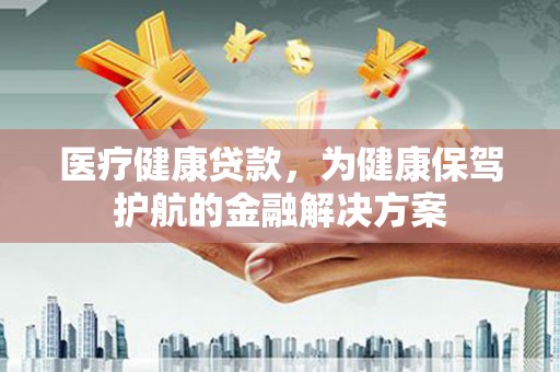楠西医疗健康贷款，为健康保驾护航的金融解决方案