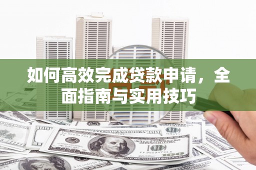 楠西如何高效完成贷款申请，全面指南与实用技巧